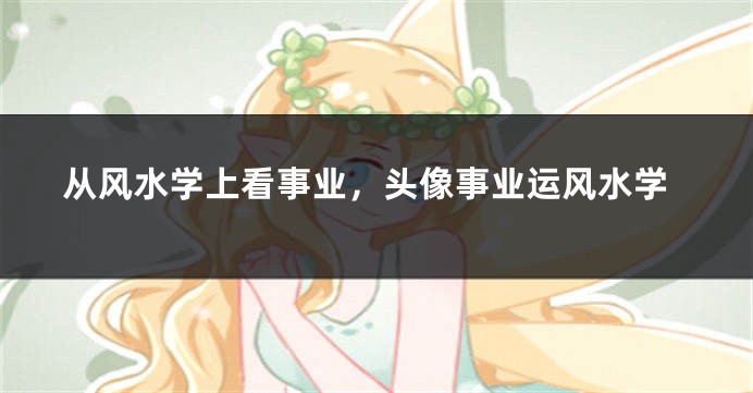 从风水学上看事业，头像事业运风水学