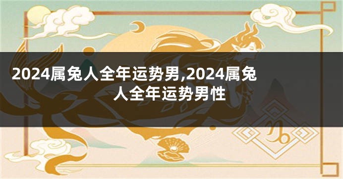 2024属兔人全年运势男,2024属兔人全年运势男性
