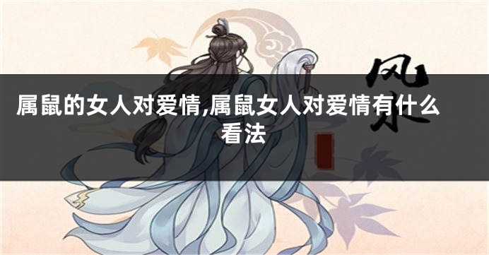 属鼠的女人对爱情,属鼠女人对爱情有什么看法
