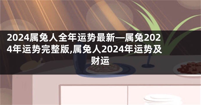 2024属兔人全年运势最新—属兔2024年运势完整版,属兔人2024年运势及财运