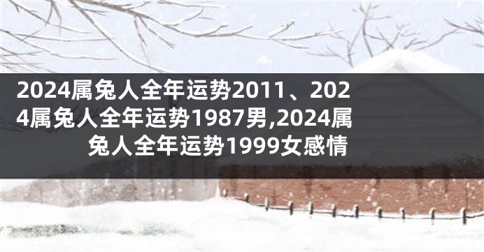 2024属兔人全年运势2011、2024属兔人全年运势1987男,2024属兔人全年运势1999女感情
