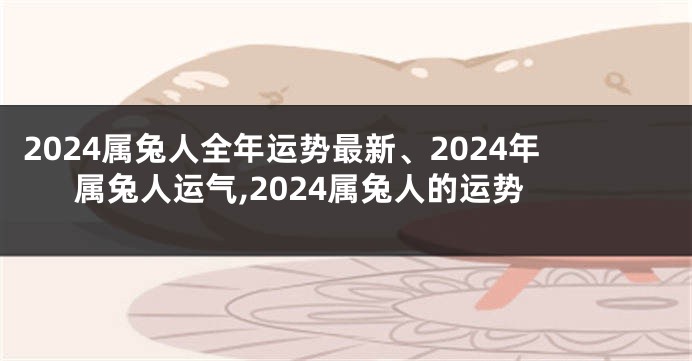 2024属兔人全年运势最新、2024年属兔人运气,2024属兔人的运势