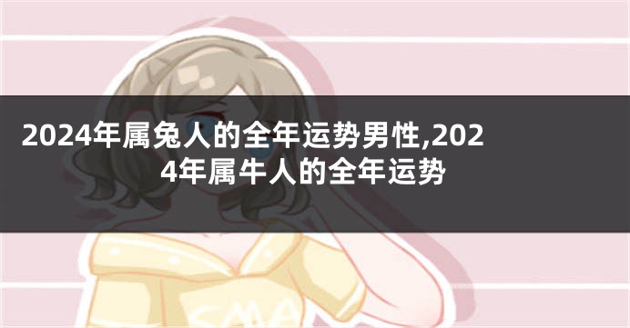 2024年属兔人的全年运势男性,2024年属牛人的全年运势