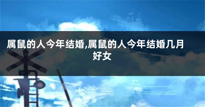 属鼠的人今年结婚,属鼠的人今年结婚几月好女