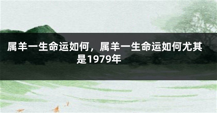 属羊一生命运如何，属羊一生命运如何尤其是1979年
