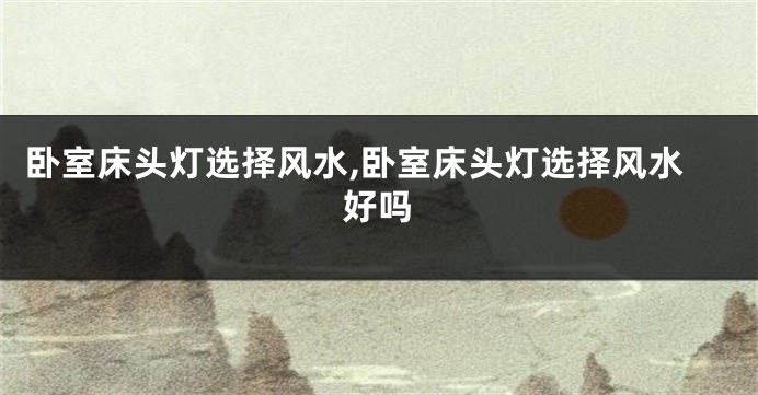 卧室床头灯选择风水,卧室床头灯选择风水好吗