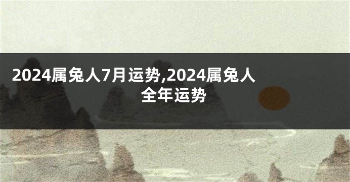 2024属兔人7月运势,2024属兔人全年运势