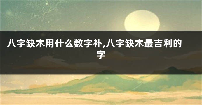 八字缺木用什么数字补,八字缺木最吉利的字