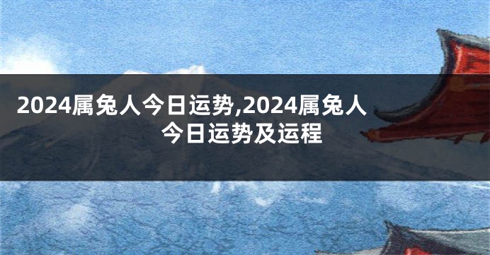 2024属兔人今日运势,2024属兔人今日运势及运程
