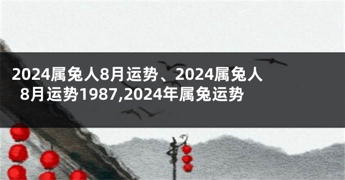 2024属兔人8月运势、2024属兔人8月运势1987,2024年属兔运势