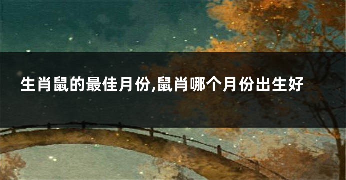 生肖鼠的最佳月份,鼠肖哪个月份出生好