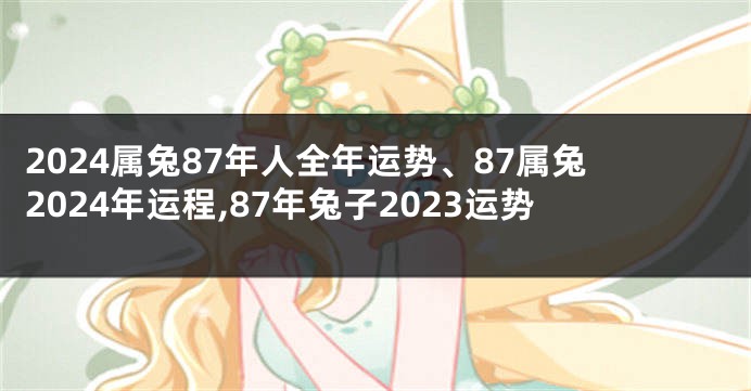 2024属兔87年人全年运势、87属兔2024年运程,87年兔子2023运势