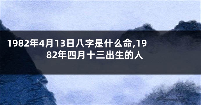 1982年4月13日八字是什么命,1982年四月十三出生的人