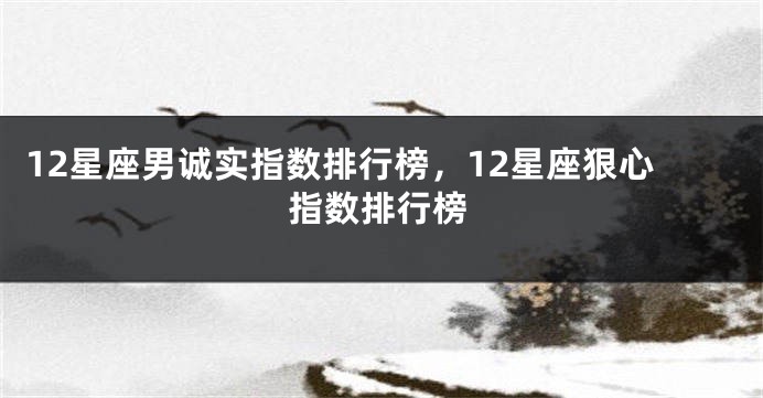 12星座男诚实指数排行榜，12星座狠心指数排行榜