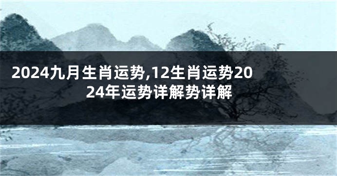 2024九月生肖运势,12生肖运势2024年运势详解势详解