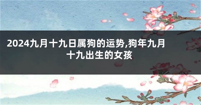 2024九月十九日属狗的运势,狗年九月十九出生的女孩