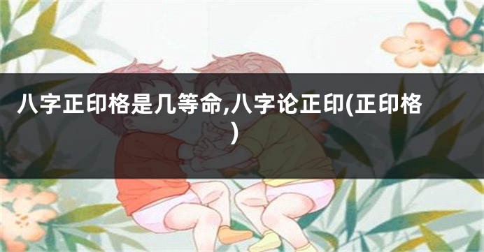 八字正印格是几等命,八字论正印(正印格)