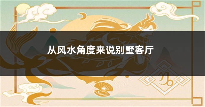 从风水角度来说别墅客厅