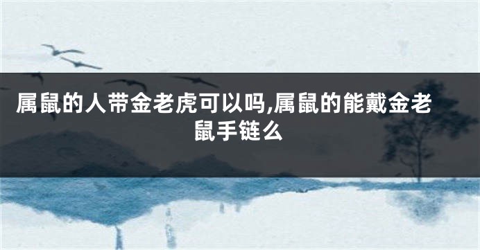 属鼠的人带金老虎可以吗,属鼠的能戴金老鼠手链么