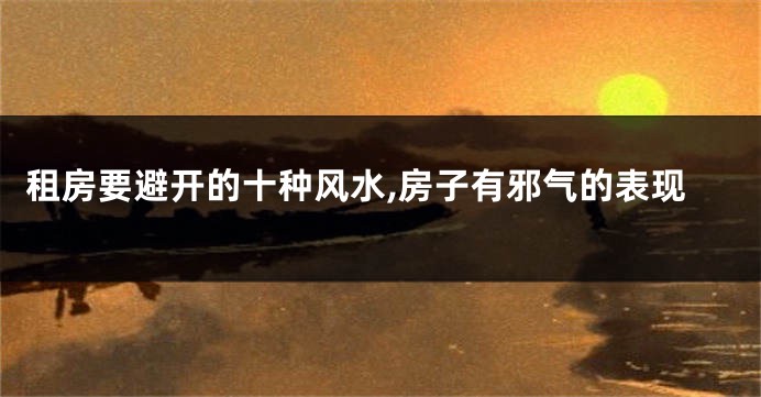 租房要避开的十种风水,房子有邪气的表现