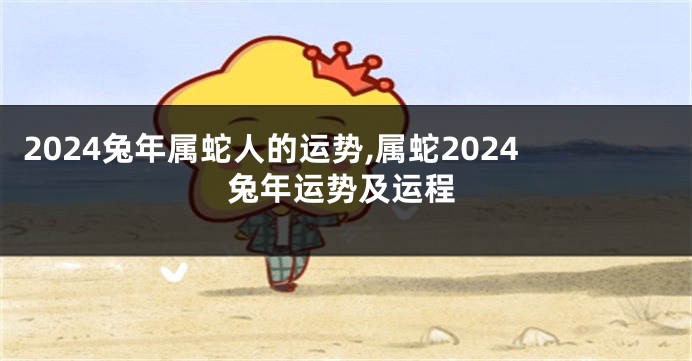 2024兔年属蛇人的运势,属蛇2024兔年运势及运程