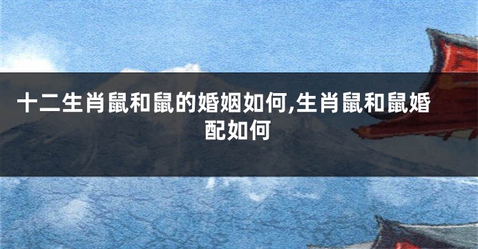 十二生肖鼠和鼠的婚姻如何,生肖鼠和鼠婚配如何