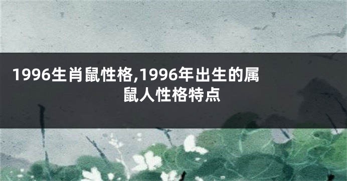 1996生肖鼠性格,1996年出生的属鼠人性格特点