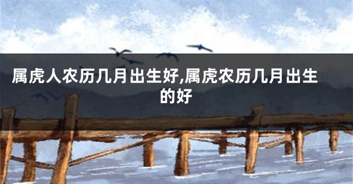 属虎人农历几月出生好,属虎农历几月出生的好