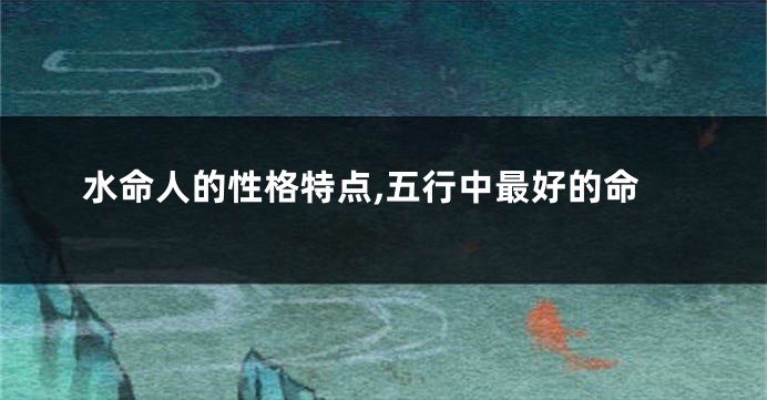 水命人的性格特点,五行中最好的命