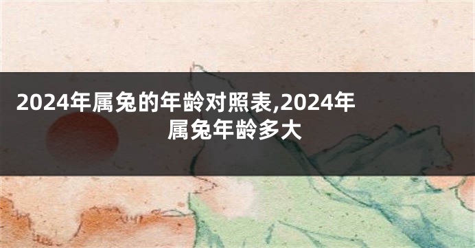 2024年属兔的年龄对照表,2024年属兔年龄多大
