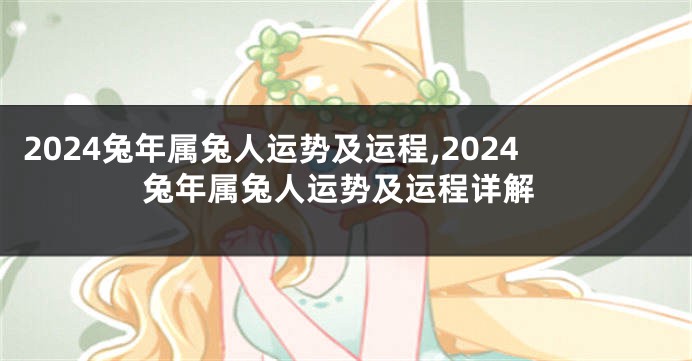 2024兔年属兔人运势及运程,2024兔年属兔人运势及运程详解