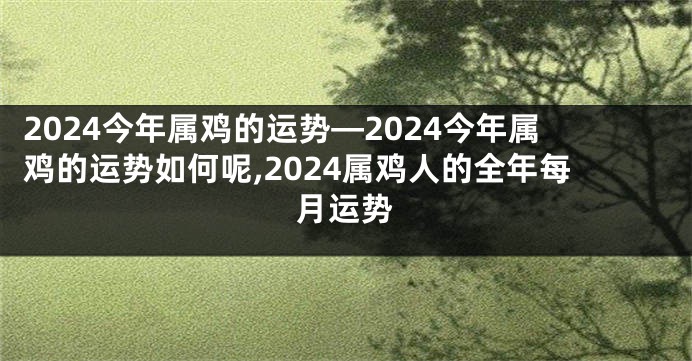 2024今年属鸡的运势—2024今年属鸡的运势如何呢,2024属鸡人的全年每月运势