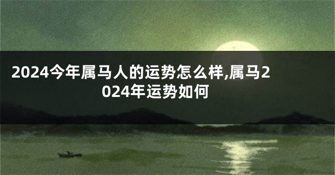2024今年属马人的运势怎么样,属马2024年运势如何