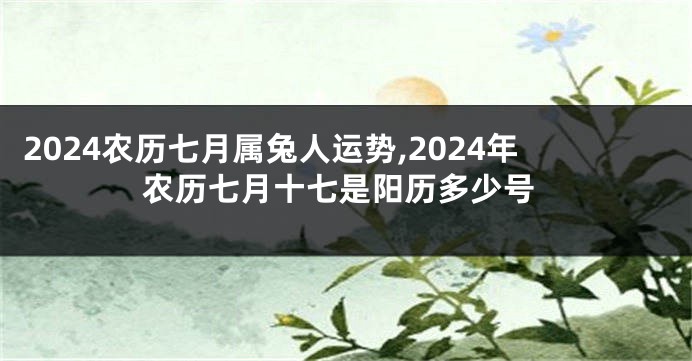 2024农历七月属兔人运势,2024年农历七月十七是阳历多少号