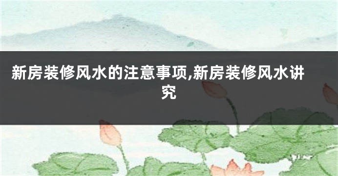 新房装修风水的注意事项,新房装修风水讲究