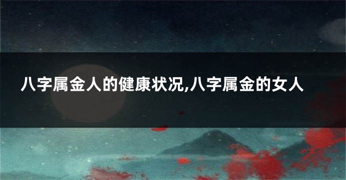 八字属金人的健康状况,八字属金的女人
