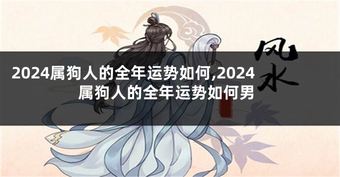2024属狗人的全年运势如何,2024属狗人的全年运势如何男