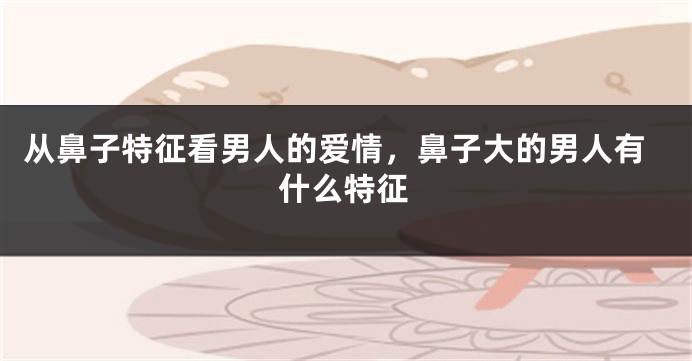 从鼻子特征看男人的爱情，鼻子大的男人有什么特征