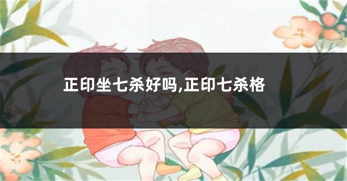 正印坐七杀好吗,正印七杀格