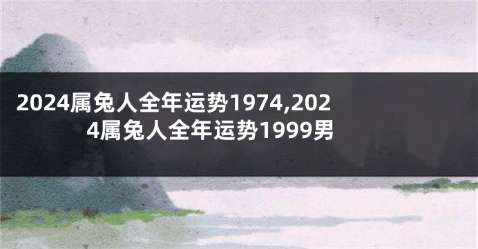 2024属兔人全年运势1974,2024属兔人全年运势1999男