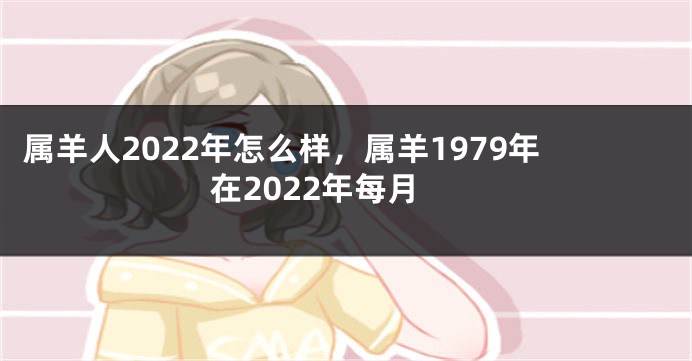 属羊人2022年怎么样，属羊1979年在2022年每月