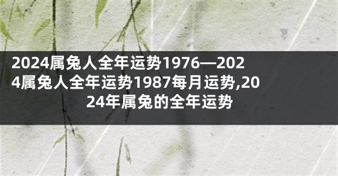 2024属兔人全年运势1976—2024属兔人全年运势1987每月运势,2024年属兔的全年运势