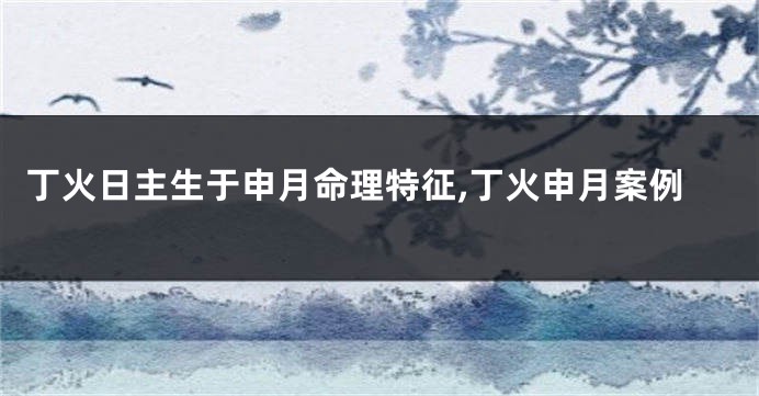 丁火日主生于申月命理特征,丁火申月案例