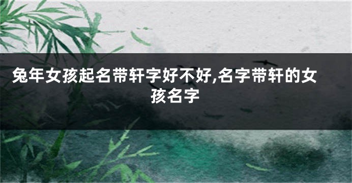 兔年女孩起名带轩字好不好,名字带轩的女孩名字