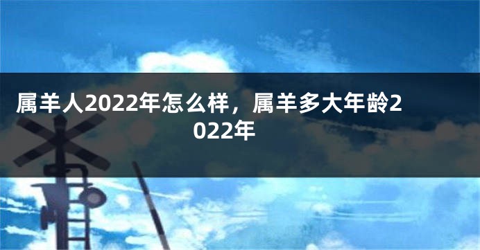 属羊人2022年怎么样，属羊多大年龄2022年