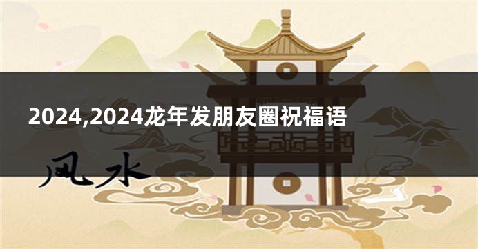 2024,2024龙年发朋友圈祝福语