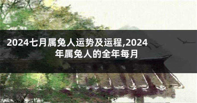 2024七月属兔人运势及运程,2024年属兔人的全年每月