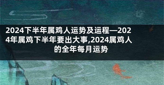 2024下半年属鸡人运势及运程—2024年属鸡下半年要出大事,2024属鸡人的全年每月运势