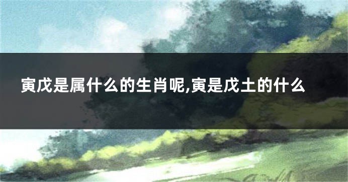 寅戊是属什么的生肖呢,寅是戊土的什么