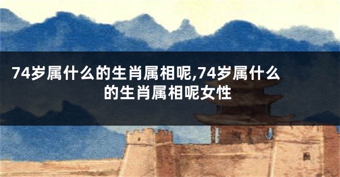 74岁属什么的生肖属相呢,74岁属什么的生肖属相呢女性